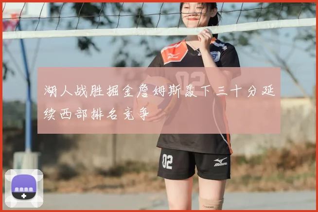 湖人战胜掘金詹姆斯轰下三十分延续西部排名竞争