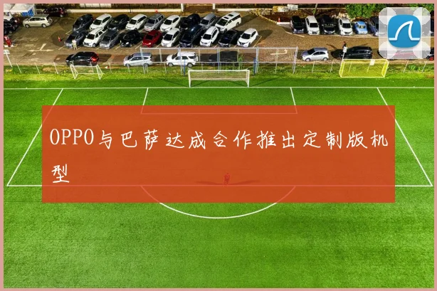 OPPO与巴萨达成合作推出定制版机型