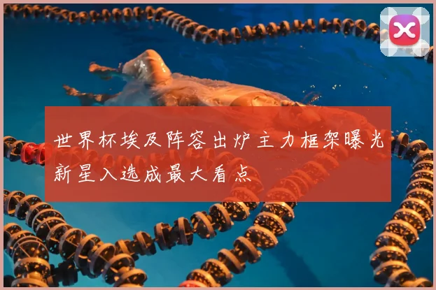 世界杯埃及阵容出炉主力框架曝光新星入选成最大看点