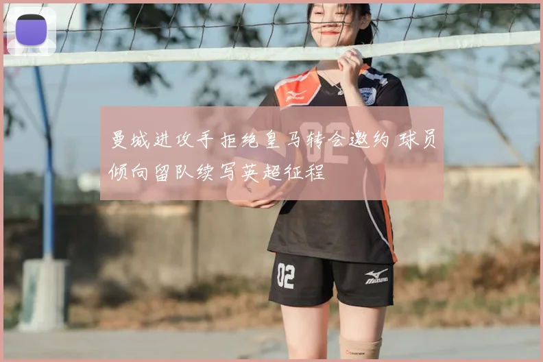 曼城进攻手拒绝皇马转会邀约 球员倾向留队续写英超征程