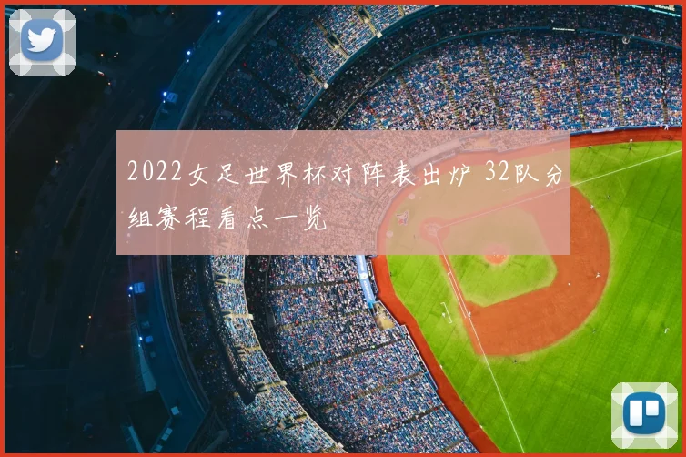 2022女足世界杯对阵表出炉 32队分组赛程看点一览