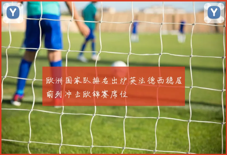 欧洲国家队排名出炉英法德西稳居前列冲击欧锦赛席位