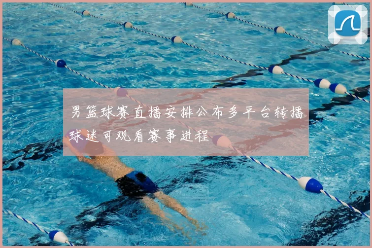 男篮球赛直播安排公布多平台转播球迷可观看赛事进程