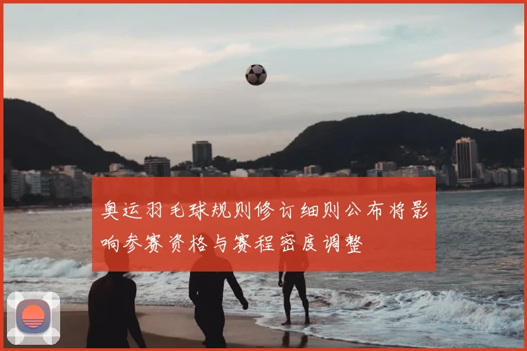 奥运羽毛球规则修订细则公布将影响参赛资格与赛程密度调整